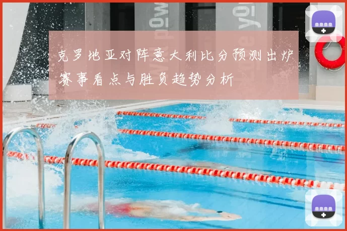克罗地亚对阵意大利比分预测出炉 赛事看点与胜负趋势分析
