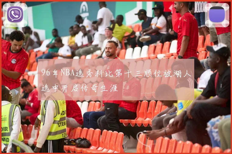 96年NBA选秀科比第十三顺位被湖人选中开启传奇生涯