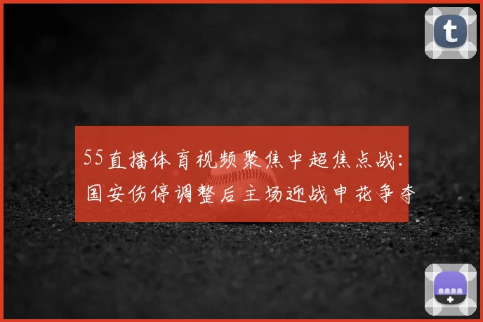 55直播体育视频聚焦中超焦点战:国安伤停调整后主场迎战申花争夺前三名