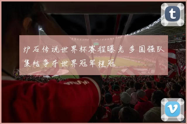 炉石传说世界杯赛程曝光 多国强队集结争夺世界冠军桂冠