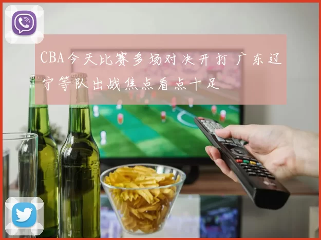 CBA今天比赛多场对决开打 广东辽宁等队出战焦点看点十足