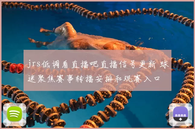 jrs低调看直播吧直播信号更新 球迷聚焦赛事转播安排和观赛入口