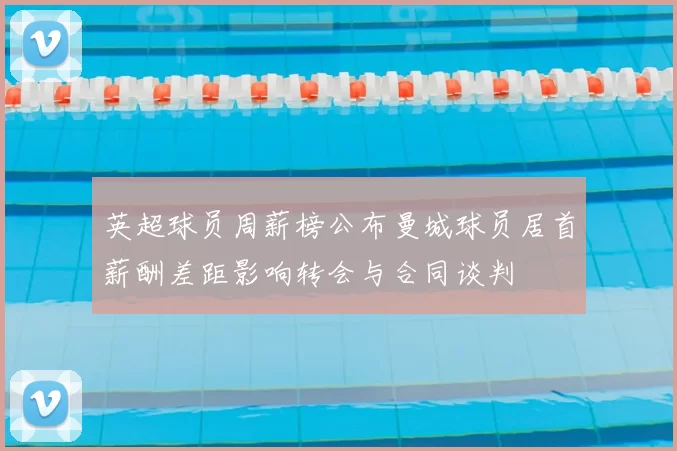 英超球员周薪榜公布曼城球员居首薪酬差距影响转会与合同谈判