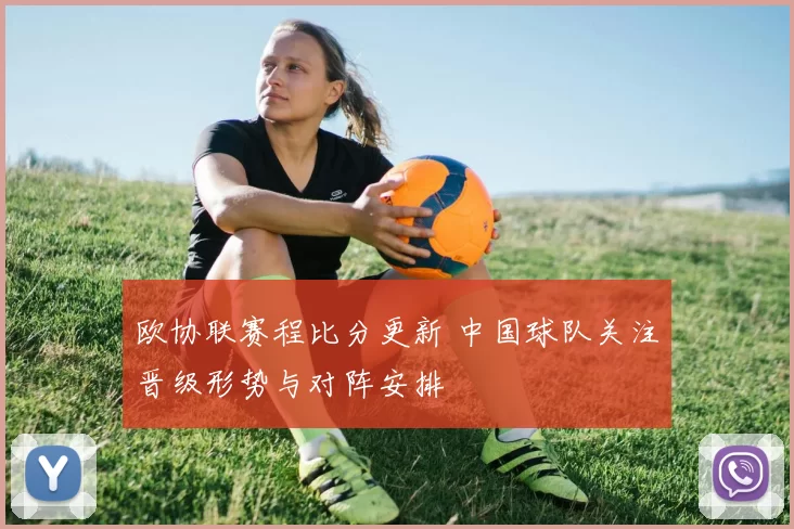 欧协联赛程比分更新 中国球队关注晋级形势与对阵安排