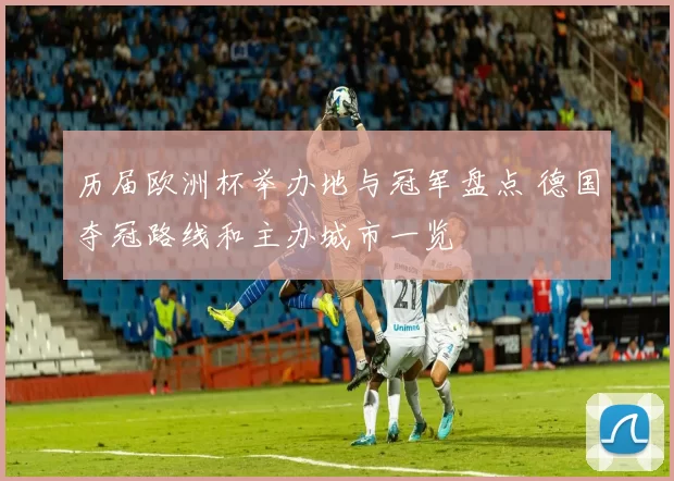 历届欧洲杯举办地与冠军盘点 德国夺冠路线和主办城市一览