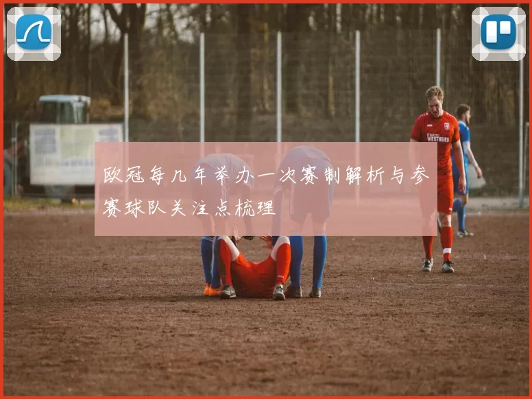 欧冠每几年举办一次赛制解析与参赛球队关注点梳理