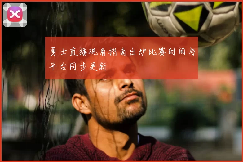 勇士直播观看指南出炉比赛时间与平台同步更新