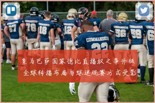 皇马巴萨国家德比直播权之争升级 全球转播布局与球迷观赛方式受影响