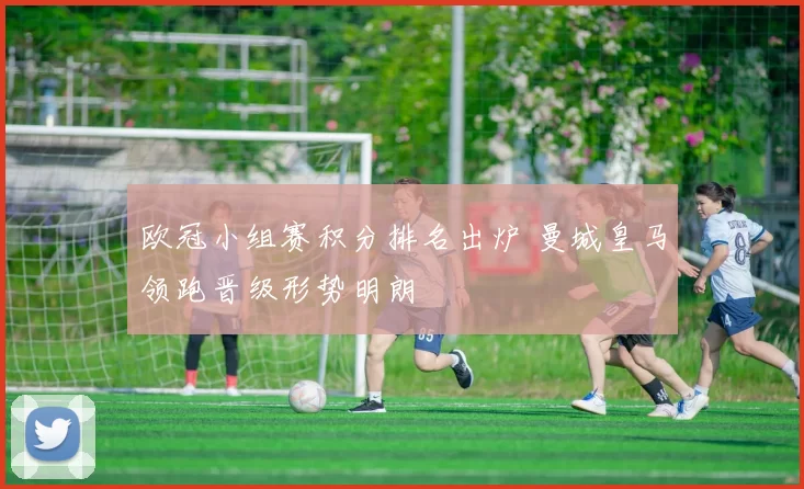欧冠小组赛积分排名出炉 曼城皇马领跑晋级形势明朗