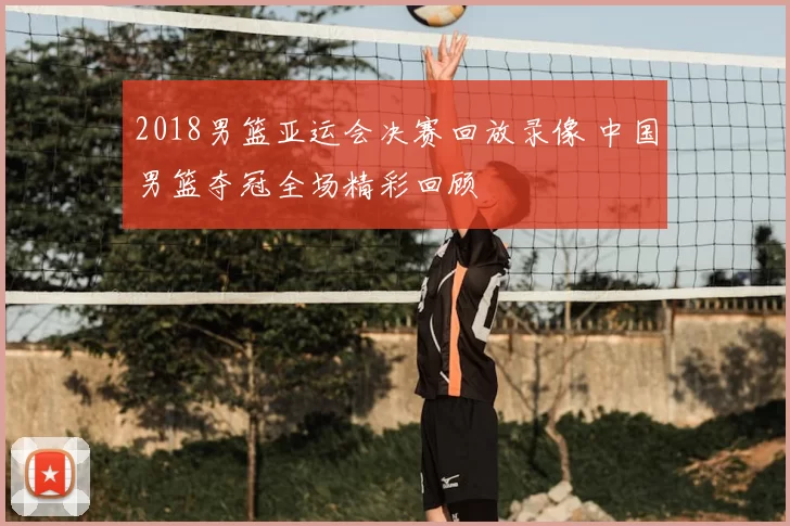 2018男篮亚运会决赛回放录像 中国男篮夺冠全场精彩回顾