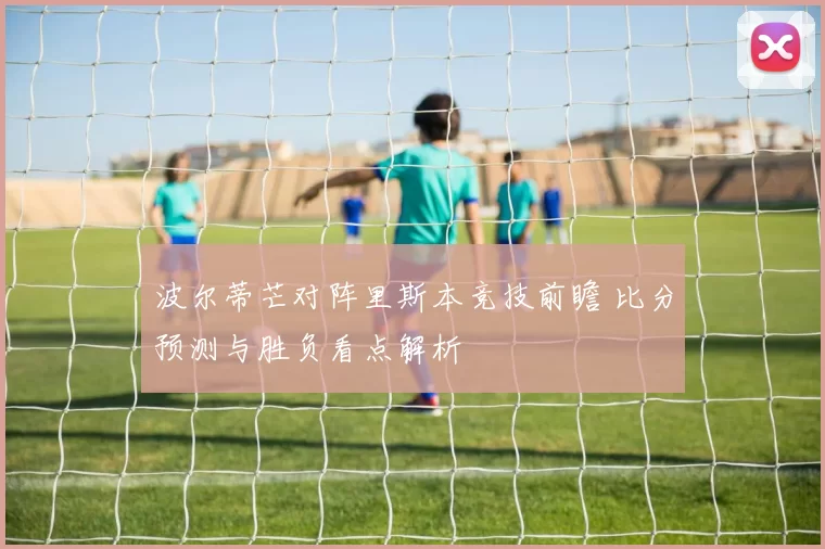波尔蒂芒对阵里斯本竞技前瞻 比分预测与胜负看点解析