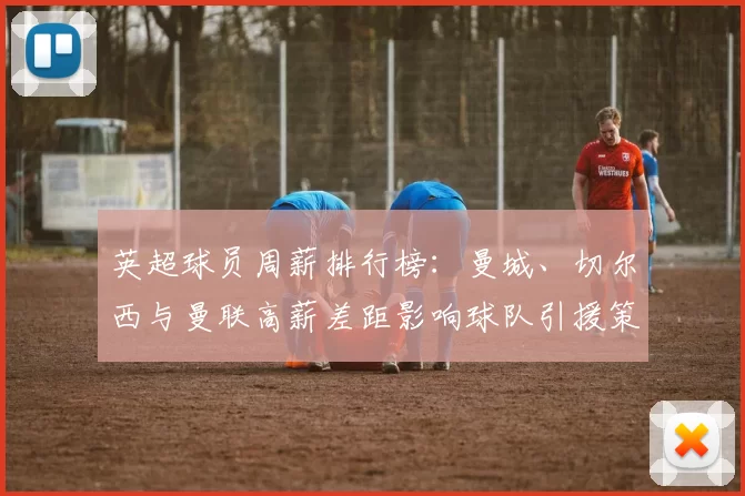 英超球员周薪排行榜:曼城、切尔西与曼联高薪差距影响球队引援策略