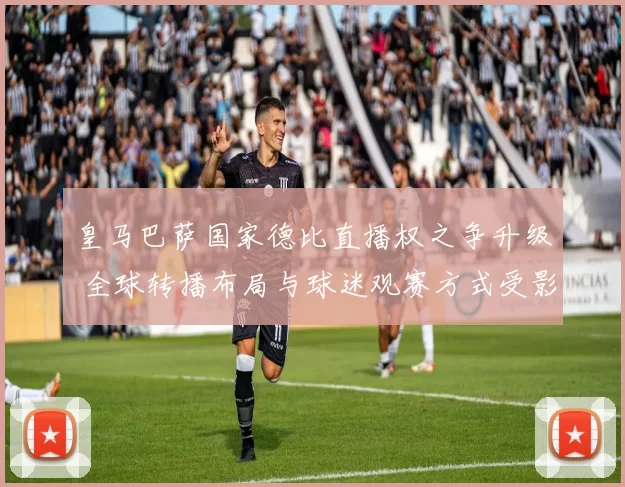 皇马巴萨国家德比直播权之争升级 全球转播布局与球迷观赛方式受影响