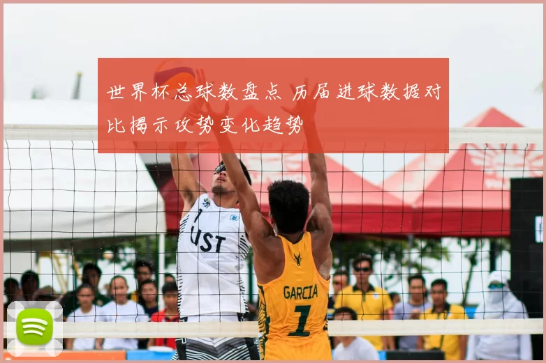 世界杯总球数盘点 历届进球数据对比揭示攻势变化趋势