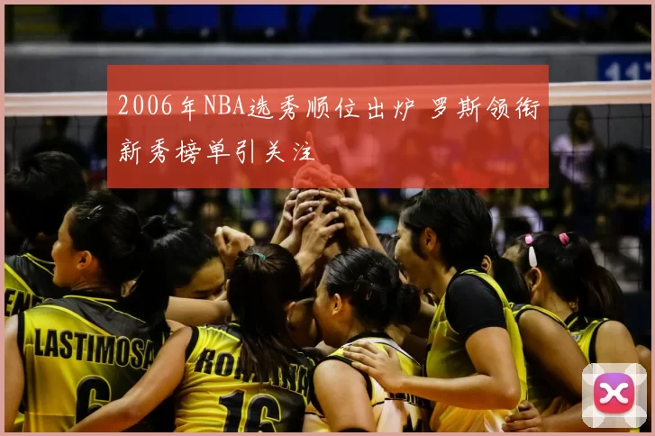 2006年NBA选秀顺位出炉 罗斯领衔新秀榜单引关注