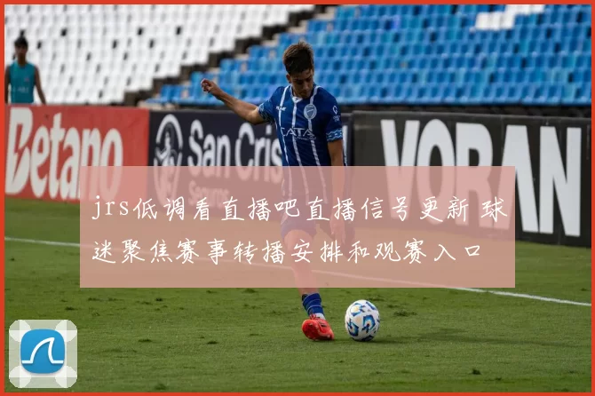 jrs低调看直播吧直播信号更新 球迷聚焦赛事转播安排和观赛入口