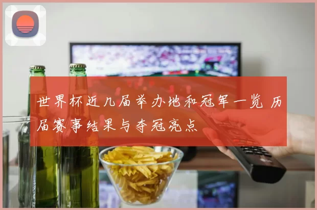 世界杯近几届举办地和冠军一览 历届赛事结果与夺冠亮点